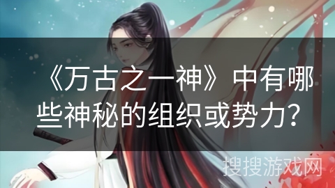 《万古之一神》中有哪些神秘的组织或势力？