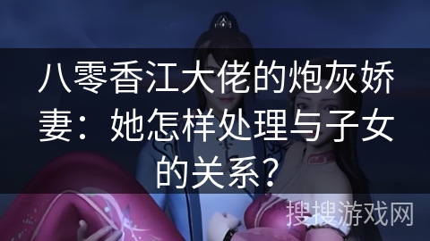八零香江大佬的炮灰娇妻：她怎样处理与子女的关系？