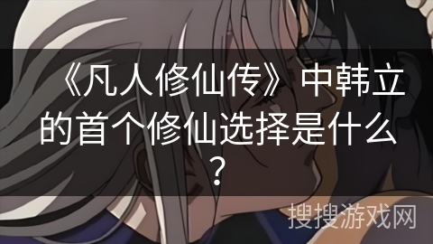 《凡人修仙传》中韩立的首个修仙选择是什么？