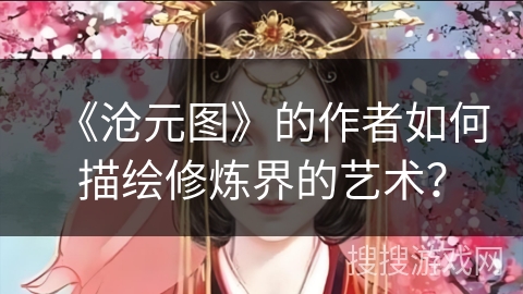 《沧元图》的作者如何描绘修炼界的艺术? 《沧元图》的作者如何描绘修炼界的艺术?