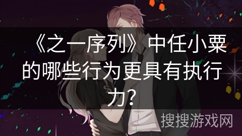 《之一序列》中任小粟的哪些行为更具有执行力？