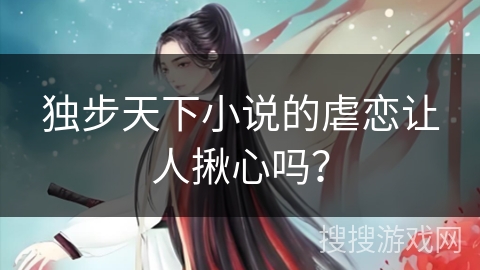 独步天下小说的虐恋让人揪心吗？