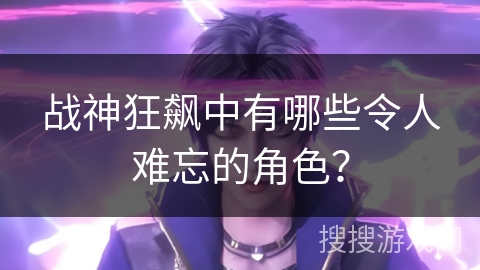 战神狂飙中有哪些令人难忘的角色？