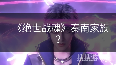 《绝世战魂》秦南家族？