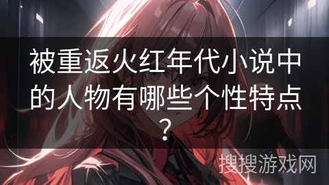 被重返火红年代小说中的人物有哪些个性特点？
