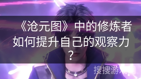 《沧元图》中的修炼者如何提升自己的观察力？