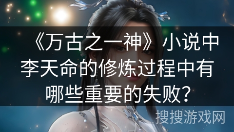 《万古之一神》小说中李天命的修炼过程中有哪些重要的失败？