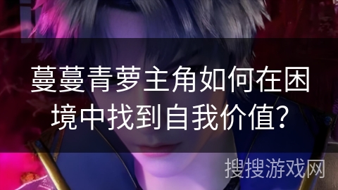 蔓蔓青萝主角如何在困境中找到自我价值？