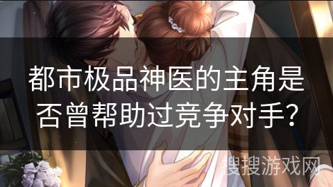 都市极品神医的主角是否曾帮助过竞争对手？