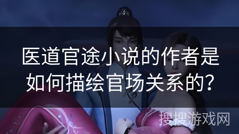 医道官途小说的作者是如何描绘官场关系的？