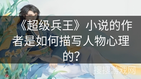 《超级兵王》小说的作者是如何描写人物心理的？