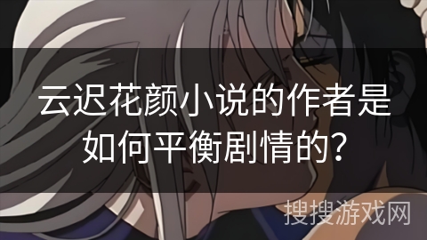 云迟花颜小说的作者是如何平衡剧情的？