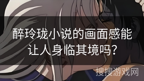 醉玲珑小说的画面感能让人身临其境吗？