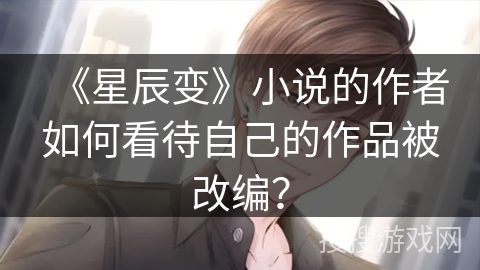 《星辰变》小说的作者如何看待自己的作品被改编？