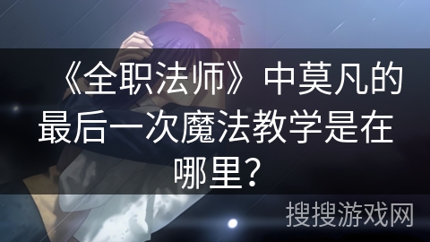 《全职法师》中莫凡的最后一次魔法教学是在哪里？