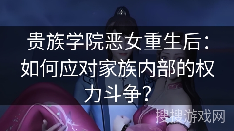 贵族学院恶女重生后：如何应对家族内部的权力斗争？