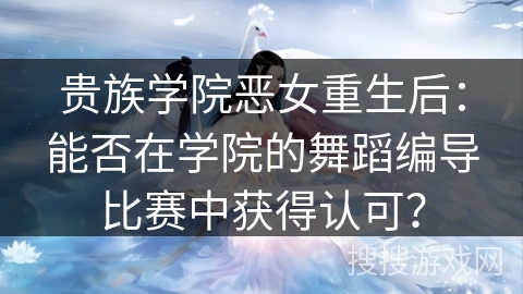 贵族学院恶女重生后：能否在学院的舞蹈编导比赛中获得认可？
