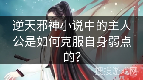 逆天邪神小说中的主人公是如何克服自身弱点的？