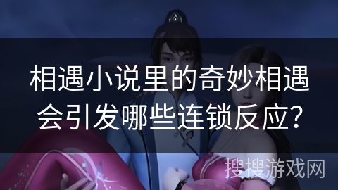 相遇小说里的奇妙相遇会引发哪些连锁反应？