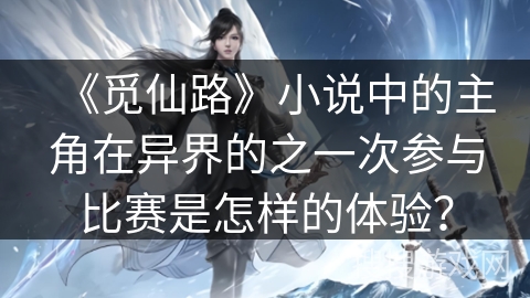 《觅仙路》小说中的主角在异界的之一次参与比赛是怎样的体验？