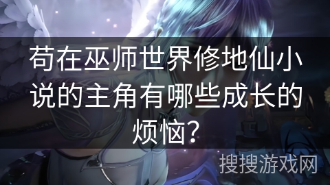 苟在巫师世界修地仙小说的主角有哪些成长的烦恼？