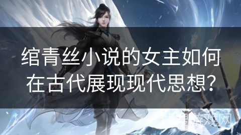 绾青丝小说的女主如何在古代展现现代思想？