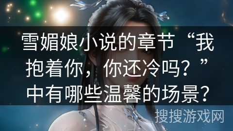 雪媚娘小说的章节“我抱着你,你还冷吗?”中有哪些温馨的场景? 雪媚娘小说的章节“我抱着你,你还冷吗?”中有哪些温馨的场景?