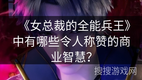 《女总裁的全能兵王》中有哪些令人称赞的商业智慧？
