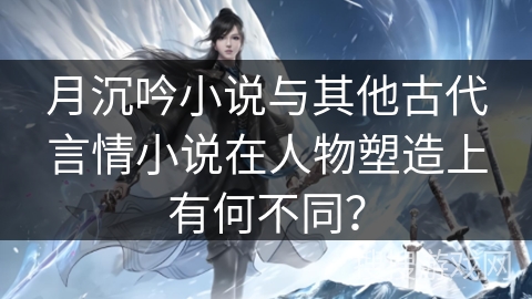 月沉吟小说与其他古代言情小说在人物塑造上有何不同？