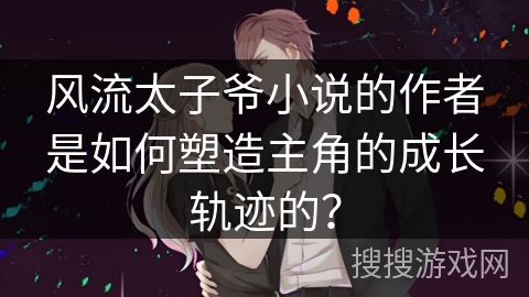 风流太子爷小说的作者是如何塑造主角的成长轨迹的？