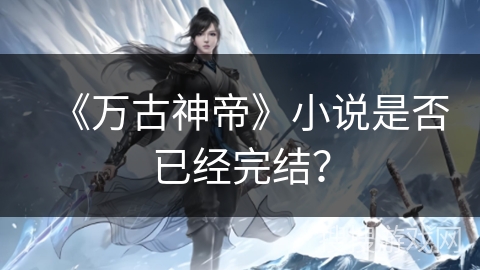 《万古神帝》小说是否已经完结？