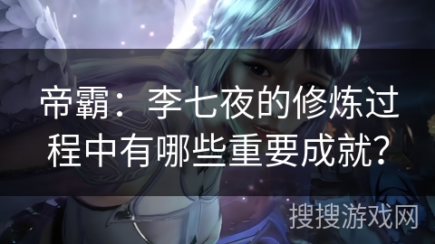 帝霸：李七夜的修炼过程中有哪些重要成就？