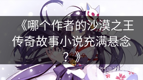 《哪个作者的沙漠之王传奇故事小说充满悬念？》