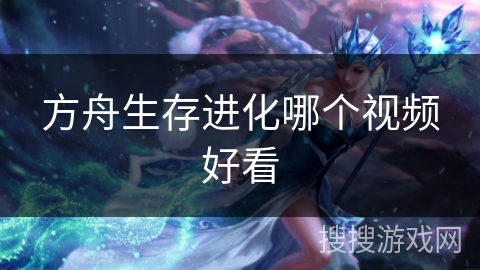 方舟生存进化哪个视频好看