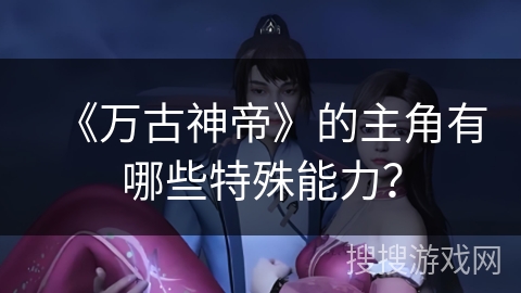 《万古神帝》的主角有哪些特殊能力？