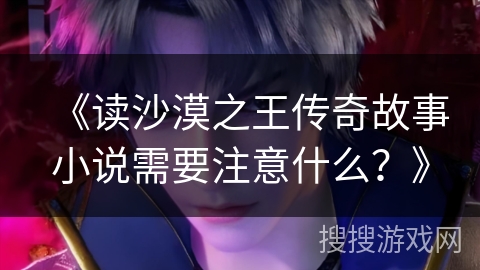 《读沙漠之王传奇故事小说需要注意什么？》