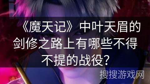 《魔天记》中叶天眉的剑修之路上有哪些不得不提的战役? 《魔天记》中叶天眉的剑修之路上有哪些不得不提的战役?