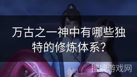 万古之一神中有哪些独特的修炼体系？