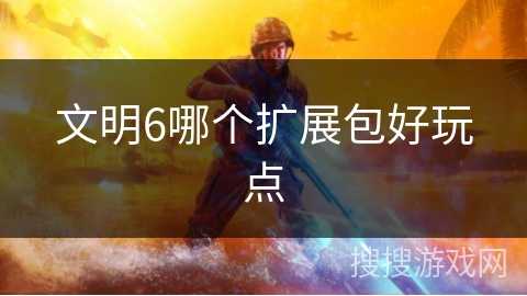 文明6哪个扩展包好玩点