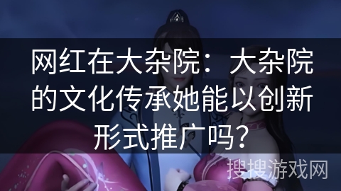 网红在大杂院：大杂院的文化传承她能以创新形式推广吗？