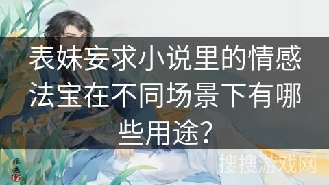 表妹妄求小说里的情感法宝在不同场景下有哪些用途？