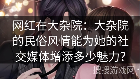 网红在大杂院：大杂院的民俗风情能为她的社交媒体增添多少魅力？