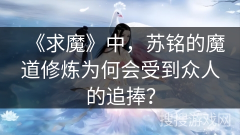 《求魔》中，苏铭的魔道修炼为何会受到众人的追捧？