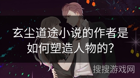 玄尘道途小说的作者是如何塑造人物的？