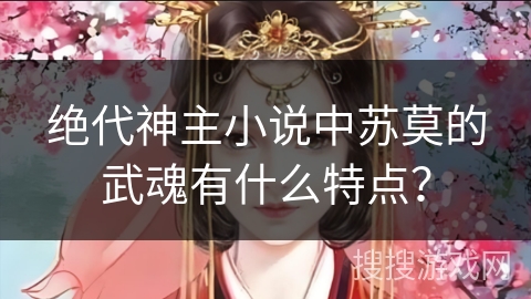绝代神主小说中苏莫的武魂有什么特点? 绝代神主小说中苏莫的武魂有什么特点?
