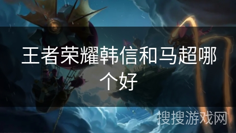 王者荣耀韩信和马超哪个好 王者荣耀韩信和马超哪个好