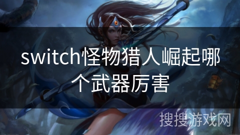 switch怪物猎人崛起哪个武器厉害