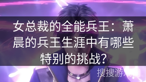 女总裁的全能兵王：萧晨的兵王生涯中有哪些特别的挑战？