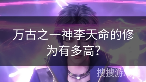 万古之一神李天命的修为有多高？