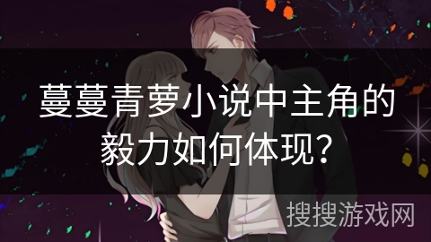 蔓蔓青萝小说中主角的毅力如何体现? 蔓蔓青萝小说中主角的毅力如何体现?